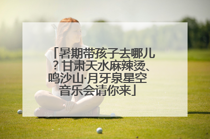 暑期带孩子去哪儿？甘肃天水麻辣烫、鸣沙山·月牙泉星空音乐会请你来