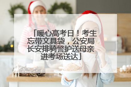 暖心高考日！考生忘带文具袋，公安局长安排骑警护送母亲进考场送达