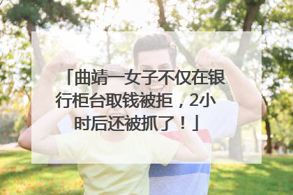 曲靖一女子不仅在银行柜台取钱被拒，2小时后还被抓了！