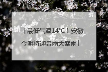 最低气温14℃！安徽今明将迎暴雨大暴雨
