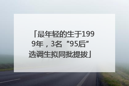 最年轻的生于1999年，3名“95后”选调生拟同批提拔