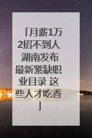 月薪1万2招不到人 湖南发布最新紧缺职业目录 这些人才吃香
