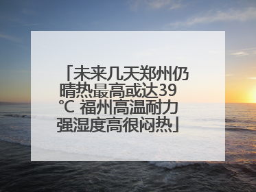 未来几天郑州仍晴热最高或达39℃ 福州高温耐力强湿度高很闷热