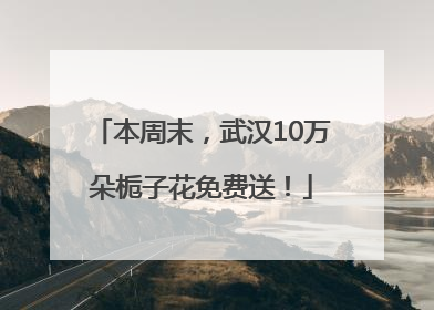 本周末，武汉10万朵栀子花免费送！