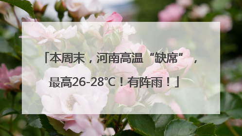 本周末，河南高温“缺席”，最高26-28℃！有阵雨！