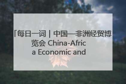 每日一词｜中国—非洲经贸博览会 China-Africa Economic and Trade Expo