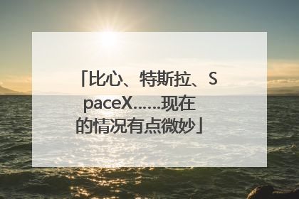比心、特斯拉、SpaceX……现在的情况有点微妙