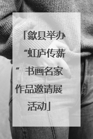 歙县举办“虹庐传薪”书画名家作品邀请展活动