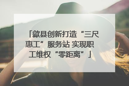 歙县创新打造“三尺惠工”服务站 实现职工维权“零距离”