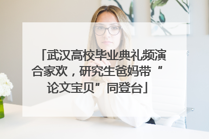 武汉高校毕业典礼频演合家欢，研究生爸妈带“论文宝贝”同登台