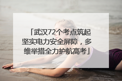 武汉72个考点筑起坚实电力安全屏障，多维举措全力护航高考
