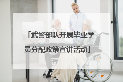 武警部队开展毕业学员分配政策宣讲活动