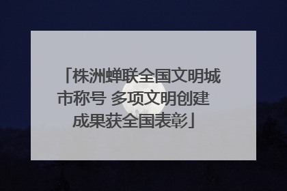 株洲蝉联全国文明城市称号 多项文明创建成果获全国表彰