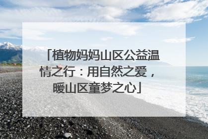 植物妈妈山区公益温情之行：用自然之爱，暖山区童梦之心