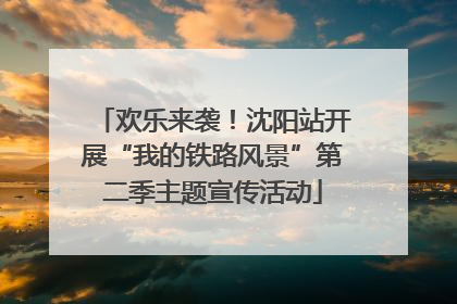 欢乐来袭！沈阳站开展“我的铁路风景”第二季主题宣传活动