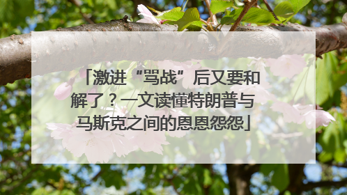 激进“骂战”后又要和解了？一文读懂特朗普与马斯克之间的恩恩怨怨