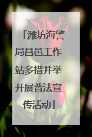 潍坊海警局昌邑工作站多措并举开展普法宣传活动