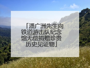 潘广洲先生向铁道游击队纪念馆无偿捐赠珍贵历史见证物