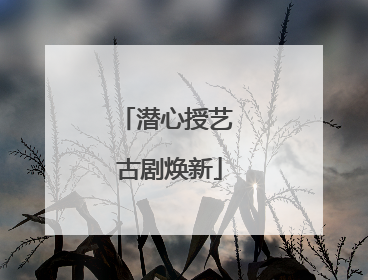 潜心授艺 古剧焕新