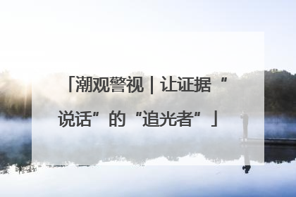 潮观警视｜让证据“说话”的“追光者”