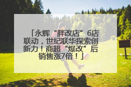 永辉“胖改店”6店联动，世纪联华探索创新力！商超“爆改”后销售涨7倍！
