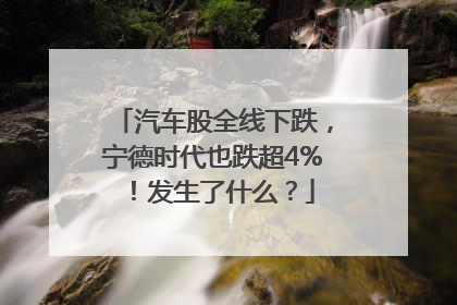 汽车股全线下跌，宁德时代也跌超4%！发生了什么？