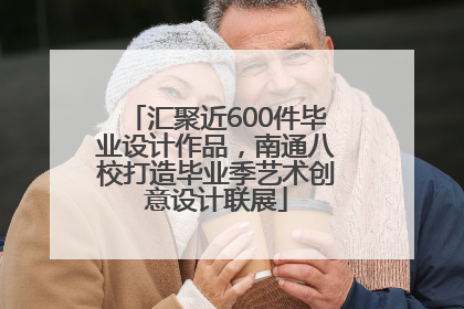 汇聚近600件毕业设计作品，南通八校打造毕业季艺术创意设计联展