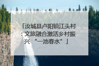汝城县卢阳镇江头村：文旅融合激活乡村振兴 “一池春水”