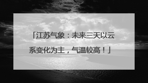 江苏气象：未来三天以云系变化为主，气温较高！
