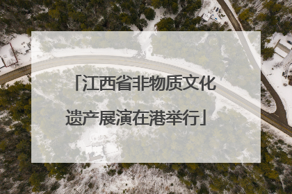 江西省非物质文化遗产展演在港举行