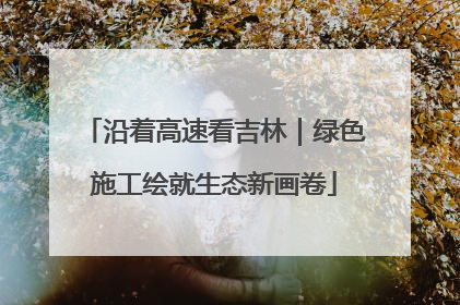 沿着高速看吉林｜绿色施工绘就生态新画卷