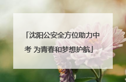 沈阳公安全方位助力中考 为青春和梦想护航
