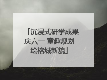 沉浸式研学成果庆六一 童趣规划绘榕城新貌