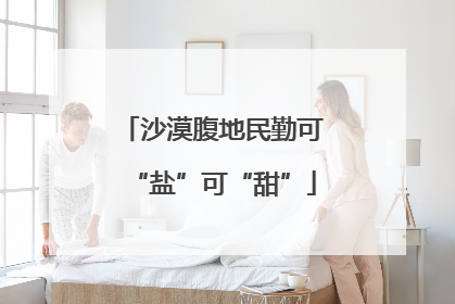 沙漠腹地民勤可“盐”可“甜”