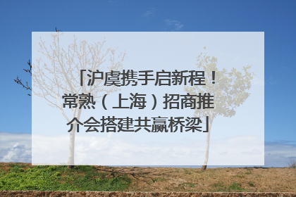 沪虞携手启新程！常熟（上海）招商推介会搭建共赢桥梁