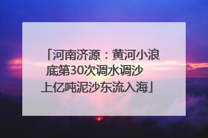 河南济源：黄河小浪底第30次调水调沙 上亿吨泥沙东流入海