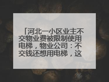 河北一小区业主不交物业费被限制使用电梯，物业公司：不交钱还想用电梯，这钱谁出？