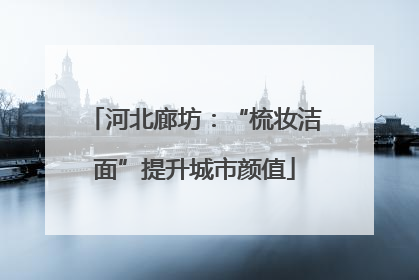 河北廊坊：“梳妆洁面”提升城市颜值
