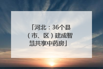 河北：36个县（市、区）建成智慧共享中药房
