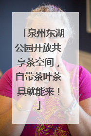 泉州东湖公园开放共享茶空间，自带茶叶茶具就能来！
