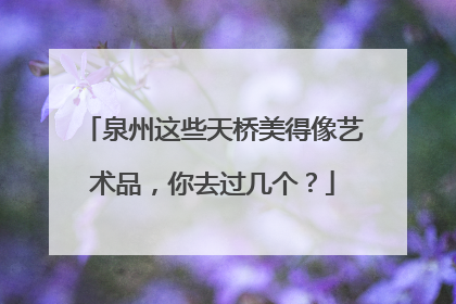 泉州这些天桥美得像艺术品，你去过几个？
