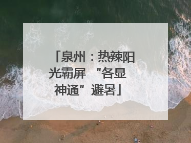 泉州：热辣阳光霸屏 “各显神通”避暑