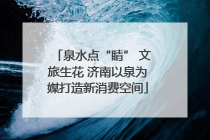 泉水点“睛” 文旅生花 济南以泉为媒打造新消费空间