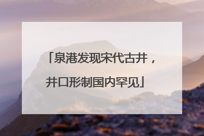 泉港发现宋代古井，井口形制国内罕见