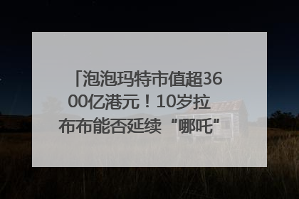 泡泡玛特市值超3600亿港元！10岁拉布布能否延续“哪吒”神话？｜热财经