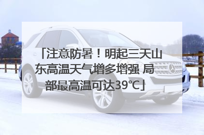 注意防暑！明起三天山东高温天气增多增强 局部最高温可达39℃