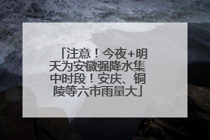 注意！今夜+明天为安徽强降水集中时段！安庆、铜陵等六市雨量大