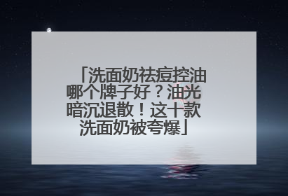 洗面奶祛痘控油哪个牌子好？油光暗沉退散！这十款洗面奶被夸爆