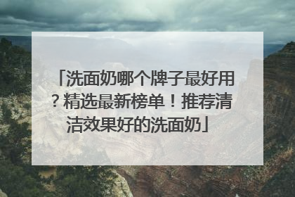 洗面奶哪个牌子最好用？精选最新榜单！推荐清洁效果好的洗面奶