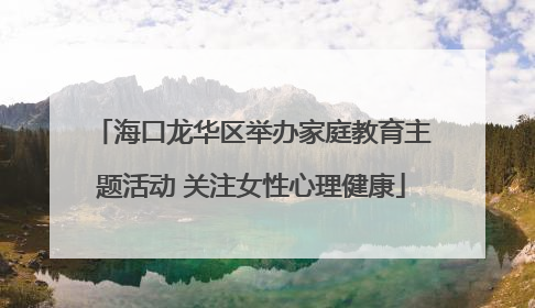 海口龙华区举办家庭教育主题活动 关注女性心理健康